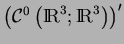 $\left({\cal C}^0\left({\rm I\!R}^3;{\rm I\!R}^3\right)\right)'$