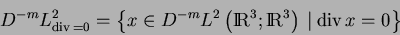 \begin{displaymath}D^{-m}L^2_{{\mathrm{div\,}}=0}=\left\{x\in D^{-m}L^2\left({\r... ...!R}^3;{\rm I\!R}^3\right)\: \vert\: {\mathrm{div\,}}x=0\right\}\end{displaymath}
